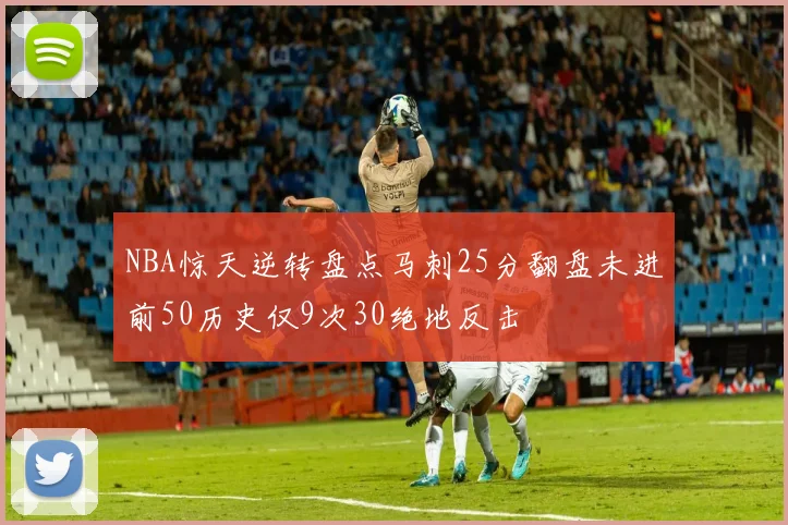 NBA惊天逆转盘点马刺25分翻盘未进前50历史仅9次30绝地反击