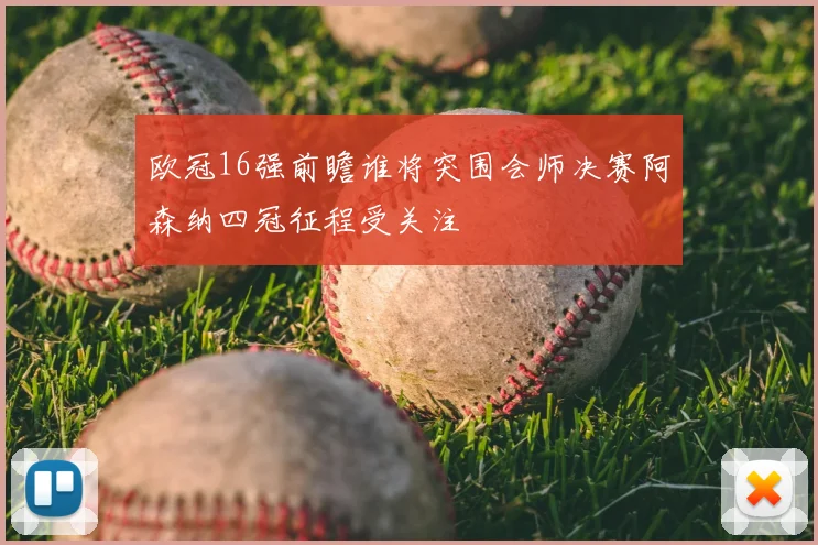 欧冠16强前瞻谁将突围会师决赛阿森纳四冠征程受关注