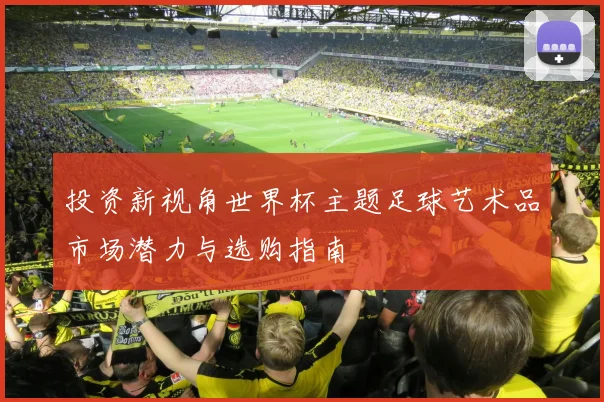 投资新视角世界杯主题足球艺术品市场潜力与选购指南