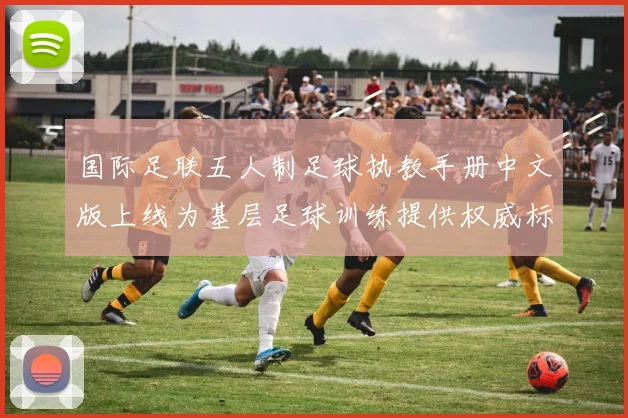 国际足联五人制足球执教手册中文版上线为基层足球训练提供权威标准