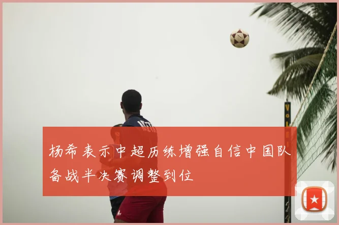 杨希表示中超历练增强自信中国队备战半决赛调整到位