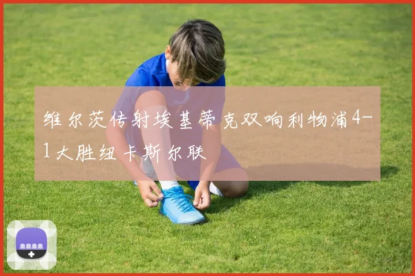 维尔茨传射埃基蒂克双响利物浦4-1大胜纽卡斯尔联