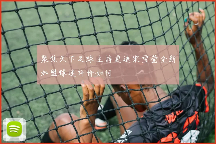 聚焦天下足球主持更迭宋雪莹全新加盟球迷评价如何