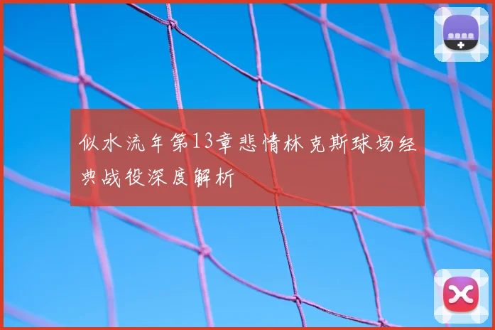 似水流年第13章悲情林克斯球场经典战役深度解析
