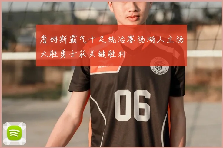 詹姆斯霸气十足统治赛场湖人主场大胜勇士获关键胜利