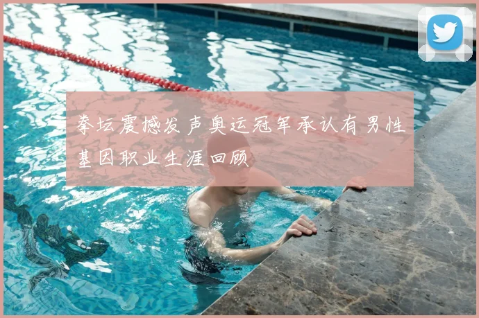 拳坛震撼发声奥运冠军承认有男性基因职业生涯回顾