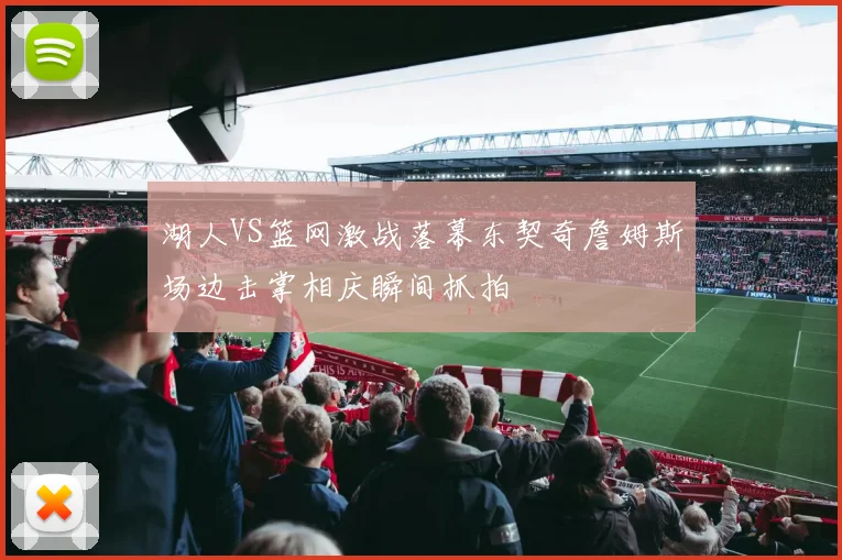 湖人VS篮网激战落幕东契奇詹姆斯场边击掌相庆瞬间抓拍