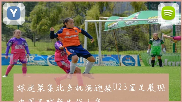 球迷聚集北京机场迎接U23国足展现中国足球新生代人气