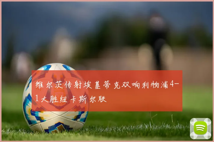 维尔茨传射埃基蒂克双响利物浦4-1大胜纽卡斯尔联