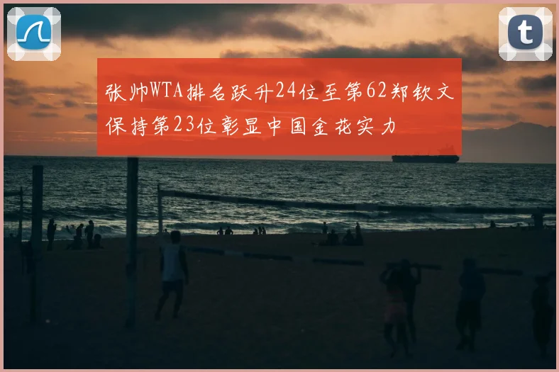 张帅WTA排名跃升24位至第62郑钦文保持第23位彰显中国金花实力