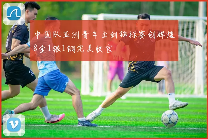 中国队亚洲青年击剑锦标赛创辉煌8金1银1铜完美收官