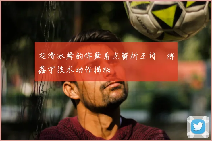 花滑冰舞韵律舞看点解析王诗玥柳鑫宇技术动作揭秘