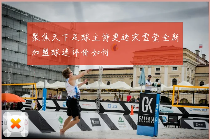 聚焦天下足球主持更迭宋雪莹全新加盟球迷评价如何