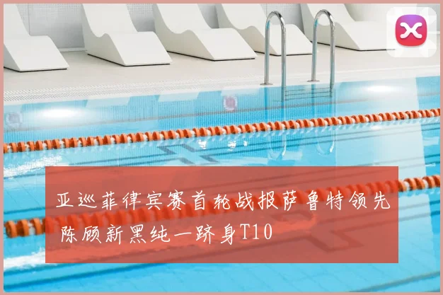 亚巡菲律宾赛首轮战报萨鲁特领先 陈顾新黑纯一跻身T10