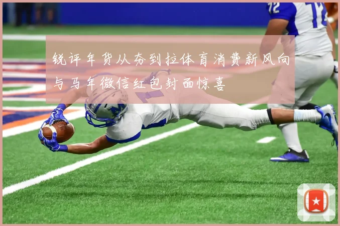 锐评年货从夯到拉体育消费新风向与马年微信红包封面惊喜
