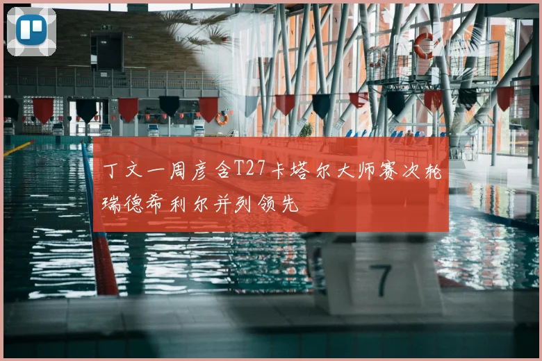 丁文一周彦含T27卡塔尔大师赛次轮瑞德希利尔并列领先