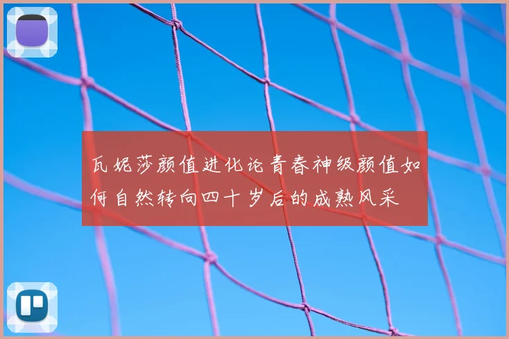 瓦妮莎颜值进化论青春神级颜值如何自然转向四十岁后的成熟风采